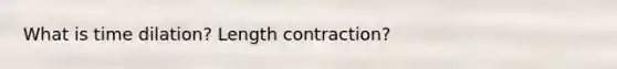 What is time dilation? Length contraction?