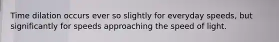 Time dilation occurs ever so slightly for everyday speeds, but significantly for speeds approaching the speed of light.