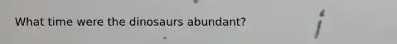 What time were the dinosaurs abundant?