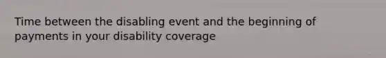 Time between the disabling event and the beginning of payments in your disability coverage