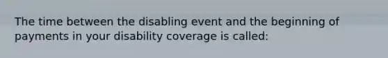 The time between the disabling event and the beginning of payments in your disability coverage is called: