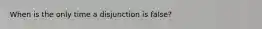 When is the only time a disjunction is false?