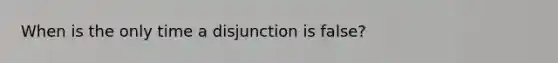 When is the only time a disjunction is false?