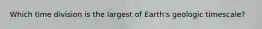 Which time division is the largest of Earth's geologic timescale?