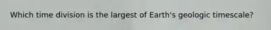 Which time division is the largest of Earth's geologic timescale?