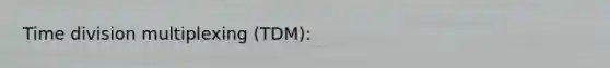 Time division multiplexing (TDM):