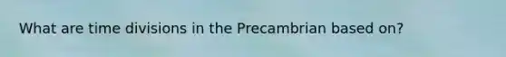 What are time divisions in the Precambrian based on?