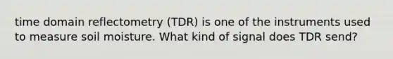 time domain reflectometry (TDR) is one of the instruments used to measure soil moisture. What kind of signal does TDR send?