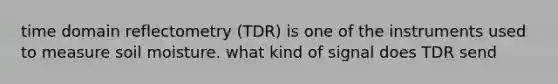 time domain reflectometry (TDR) is one of the instruments used to measure soil moisture. what kind of signal does TDR send