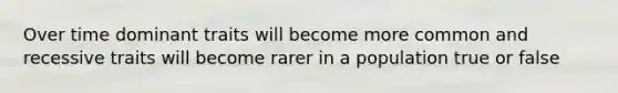 Over time dominant traits will become more common and recessive traits will become rarer in a population true or false