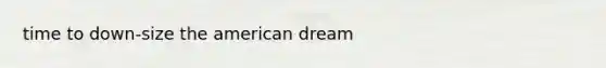 time to down-size <a href='https://www.questionai.com/knowledge/keiVE7hxWY-the-american' class='anchor-knowledge'>the american</a> dream