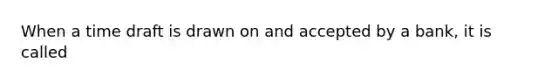 When a time draft is drawn on and accepted by a bank, it is called