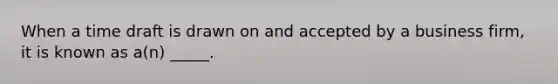 When a time draft is drawn on and accepted by a business firm, it is known as a(n) _____.