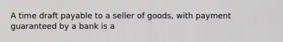 A time draft payable to a seller of goods, with payment guaranteed by a bank is a