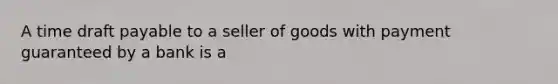 A time draft payable to a seller of goods with payment guaranteed by a bank is a