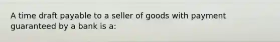 A time draft payable to a seller of goods with payment guaranteed by a bank is a: