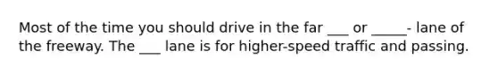 Most of the time you should drive in the far ___ or _____- lane of the freeway. The ___ lane is for higher-speed traffic and passing.