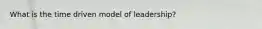 What is the time driven model of leadership?