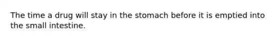 The time a drug will stay in the stomach before it is emptied into the small intestine.