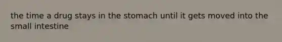 the time a drug stays in the stomach until it gets moved into the small intestine