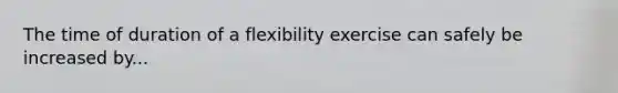 The time of duration of a flexibility exercise can safely be increased by...