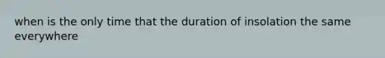 when is the only time that the duration of insolation the same everywhere