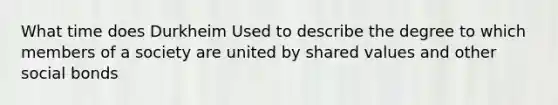 What time does Durkheim Used to describe the degree to which members of a society are united by shared values and other social bonds