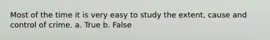 Most of the time it is very easy to study the extent, cause and control of crime. a. True b. False