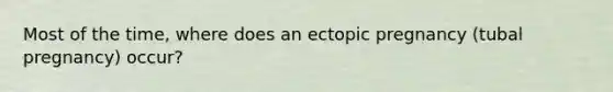 Most of the time, where does an ectopic pregnancy (tubal pregnancy) occur?