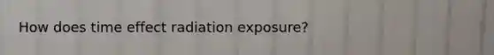 How does time effect radiation exposure?