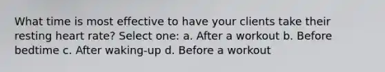 What time is most effective to have your clients take their resting heart rate? Select one: a. After a workout b. Before bedtime c. After waking-up d. Before a workout
