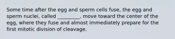 Some time after the egg and sperm cells fuse, the egg and sperm nuclei, called _________, move toward the center of the egg, where they fuse and almost immediately prepare for the first mitotic division of cleavage.