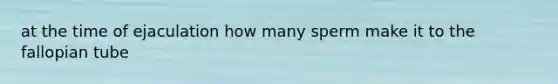 at the time of ejaculation how many sperm make it to the fallopian tube