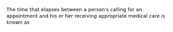 The time that elapses between a person's calling for an appointment and his or her receiving appropriate medical care is known as