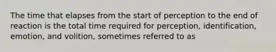 The time that elapses from the start of perception to the end of reaction is the total time required for perception, identification, emotion, and volition, sometimes referred to as