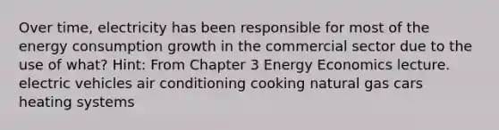 Over time, electricity has been responsible for most of the energy consumption growth in the commercial sector due to the use of what? Hint: From Chapter 3 Energy Economics lecture. electric vehicles air conditioning cooking natural gas cars heating systems