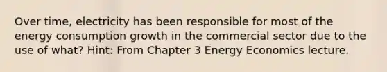 Over time, electricity has been responsible for most of the energy consumption growth in the commercial sector due to the use of what? Hint: From Chapter 3 Energy Economics lecture.