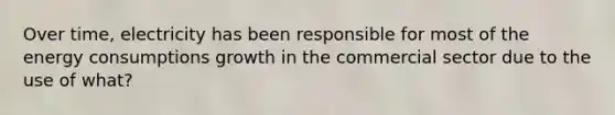 Over time, electricity has been responsible for most of the energy consumptions growth in the commercial sector due to the use of what?