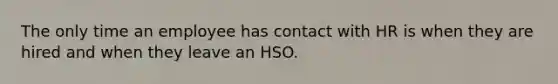 The only time an employee has contact with HR is when they are hired and when they leave an HSO.