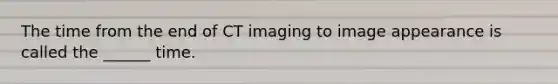 The time from the end of CT imaging to image appearance is called the ______ time.