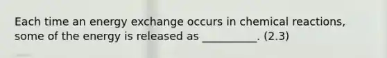 Each time an energy exchange occurs in chemical reactions, some of the energy is released as __________. (2.3)