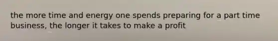 the more time and energy one spends preparing for a part time business, the longer it takes to make a profit