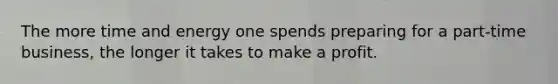 The more time and energy one spends preparing for a part-time business, the longer it takes to make a profit.