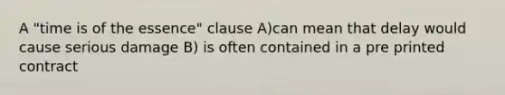 A "time is of the essence" clause A)can mean that delay would cause serious damage B) is often contained in a pre printed contract