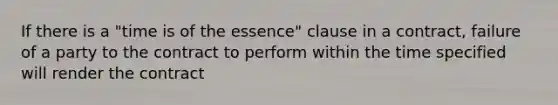 If there is a "time is of the essence" clause in a contract, failure of a party to the contract to perform within the time specified will render the contract