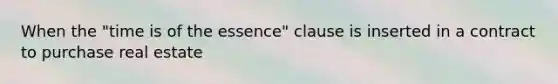 When the "time is of the essence" clause is inserted in a contract to purchase real estate