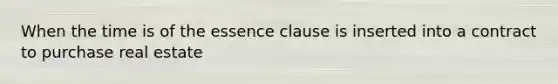 When the time is of the essence clause is inserted into a contract to purchase real estate