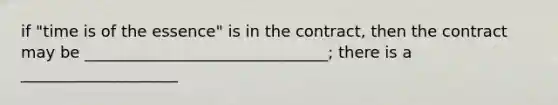 if "time is of the essence" is in the contract, then the contract may be _______________________________; there is a ____________________