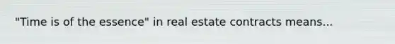 "Time is of the essence" in real estate contracts means...