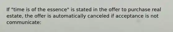 If "time is of the essence" is stated in the offer to purchase real estate, the offer is automatically canceled if acceptance is not communicate: